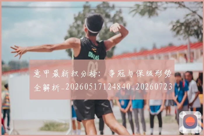 意甲最新积分榜：争冠与保级形势全解析_20260517124840_20260723175547