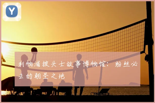 利物浦披头士故事博物馆：粉丝必去的朝圣之地