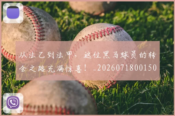 从法乙到法甲，这位黑马球员的转会之路充满惊喜！_20260718001506