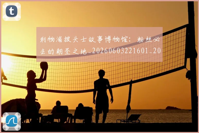 利物浦披头士故事博物馆：粉丝必去的朝圣之地_20260603221601_20260703220223