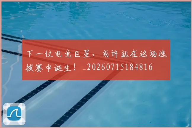下一位电竞巨星,或许就在这场选拔赛中诞生!_20260715184816