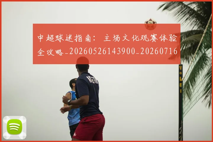 中超球迷指南:主场文化观赛体验全攻略_20260526143900_20260716190423