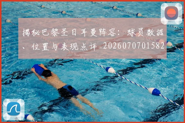 揭秘巴黎圣日耳曼阵容:球员数据、位置与表现点评_20260707015821_20260723184212