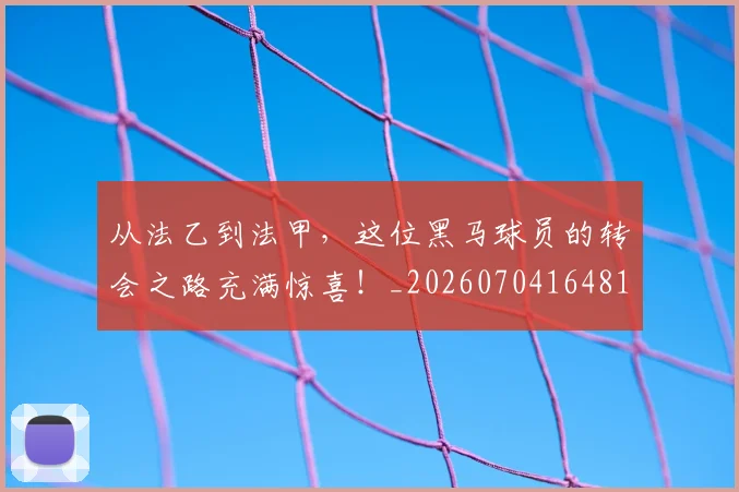 从法乙到法甲，这位黑马球员的转会之路充满惊喜！_20260704164813