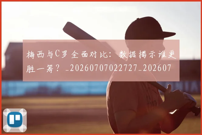 梅西与C罗全面对比：数据揭示谁更胜一筹？_20260707022727_20260731180110