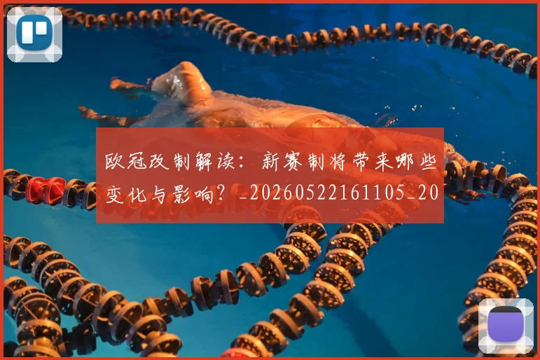 欧冠改制解读：新赛制将带来哪些变化与影响？_20260522161105_20260707151124