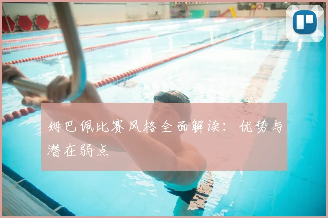 姆巴佩比赛风格全面解读：优势与潜在弱点
