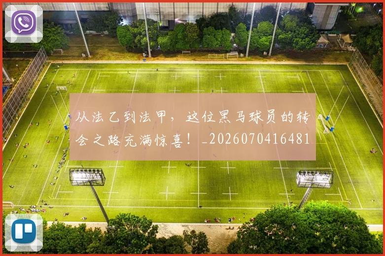 从法乙到法甲,这位黑马球员的转会之路充满惊喜!_20260704164813