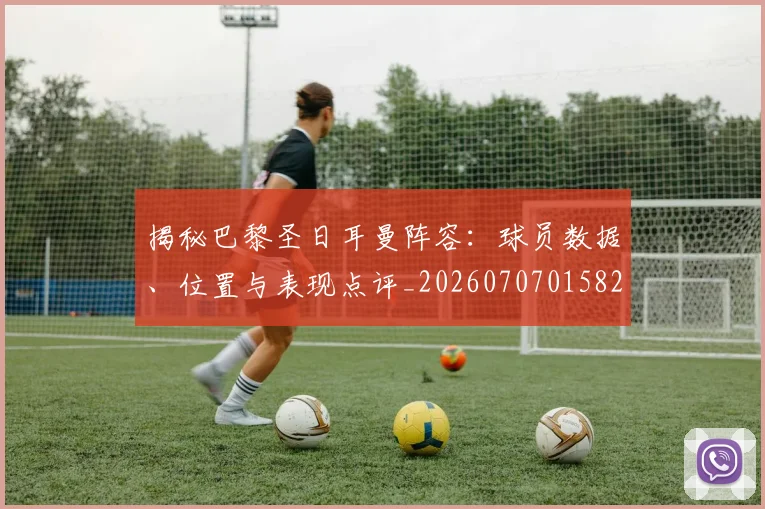 揭秘巴黎圣日耳曼阵容：球员数据、位置与表现点评_20260707015821_20260723184212