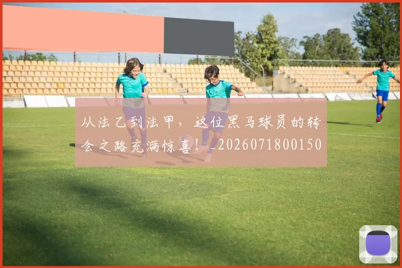 从法乙到法甲，这位黑马球员的转会之路充满惊喜！_20260718001506
