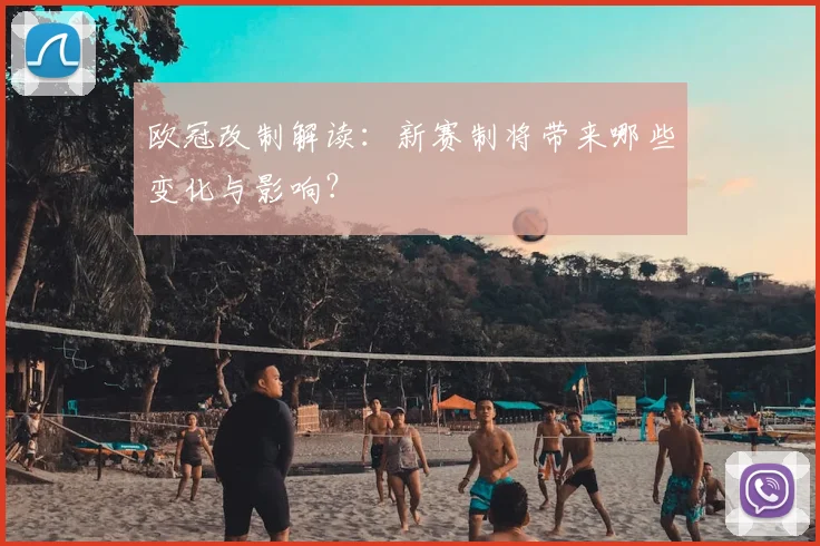 欧冠改制解读：新赛制将带来哪些变化与影响？