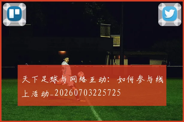 天下足球与网络互动:如何参与线上活动_20260703225725