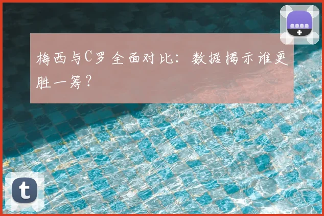 梅西与C罗全面对比：数据揭示谁更胜一筹？