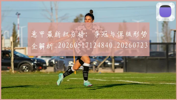 意甲最新积分榜：争冠与保级形势全解析_20260517124840_20260723175547